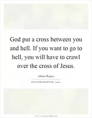 God put a cross between you and hell. If you want to go to hell, you will have to crawl over the cross of Jesus Picture Quote #1