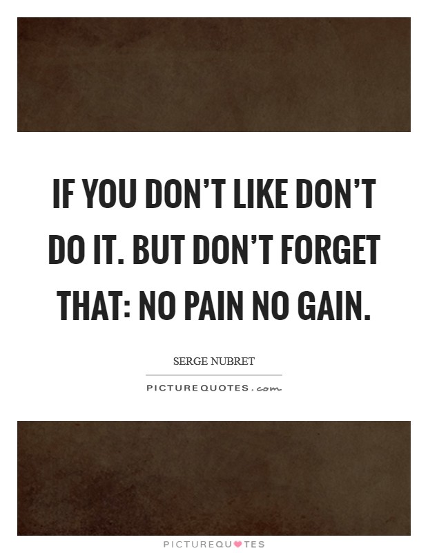 If you don't like don't do it. But don't forget that: NO PAIN NO GAIN Picture Quote #1