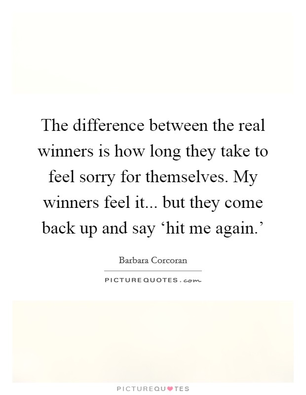 The difference between the real winners is how long they take to feel sorry for themselves. My winners feel it... but they come back up and say ‘hit me again.' Picture Quote #1