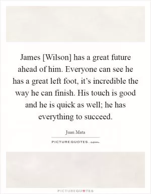 James [Wilson] has a great future ahead of him. Everyone can see he has a great left foot, it’s incredible the way he can finish. His touch is good and he is quick as well; he has everything to succeed Picture Quote #1