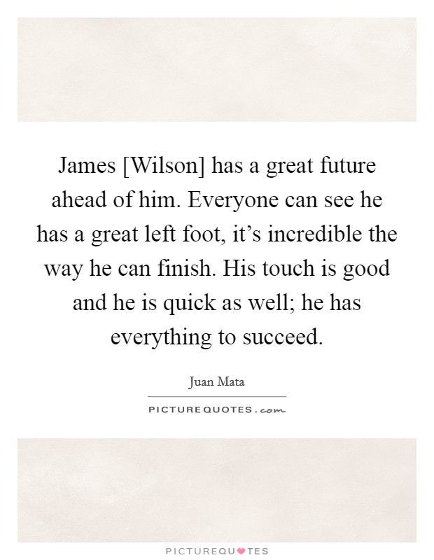 James [Wilson] has a great future ahead of him. Everyone can see he has a great left foot, it's incredible the way he can finish. His touch is good and he is quick as well; he has everything to succeed Picture Quote #1
