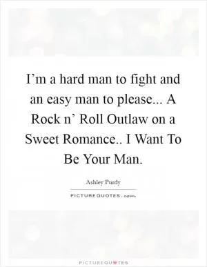 I’m a hard man to fight and an easy man to please... A Rock n’ Roll Outlaw on a Sweet Romance.. I Want To Be Your Man Picture Quote #1