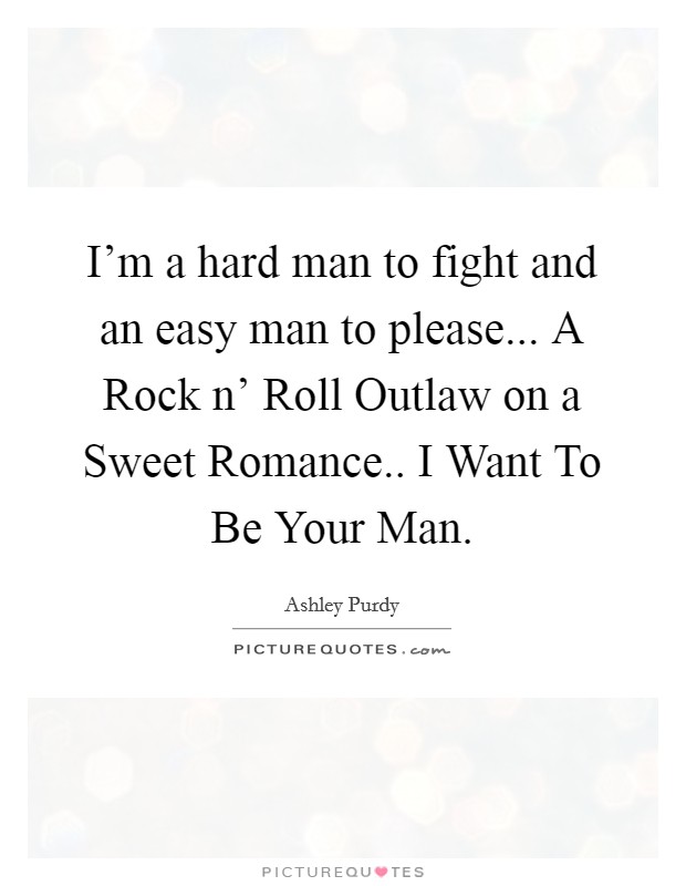I'm a hard man to fight and an easy man to please... A Rock n' Roll Outlaw on a Sweet Romance.. I Want To Be Your Man Picture Quote #1