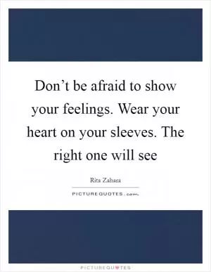 Don’t be afraid to show your feelings. Wear your heart on your sleeves. The right one will see Picture Quote #1
