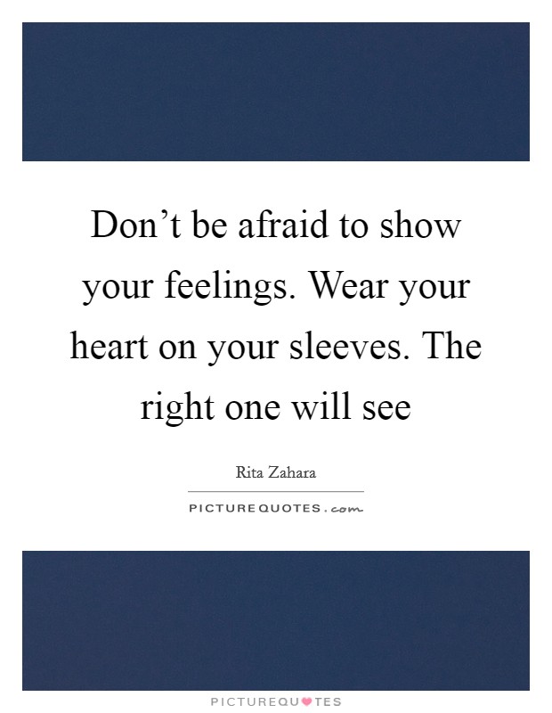 Don't be afraid to show your feelings. Wear your heart on your sleeves. The right one will see Picture Quote #1