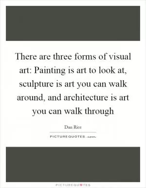 There are three forms of visual art: Painting is art to look at, sculpture is art you can walk around, and architecture is art you can walk through Picture Quote #1