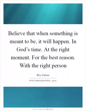 Believe that when something is meant to be, it will happen. In God’s time. At the right moment. For the best reason. With the right person Picture Quote #1