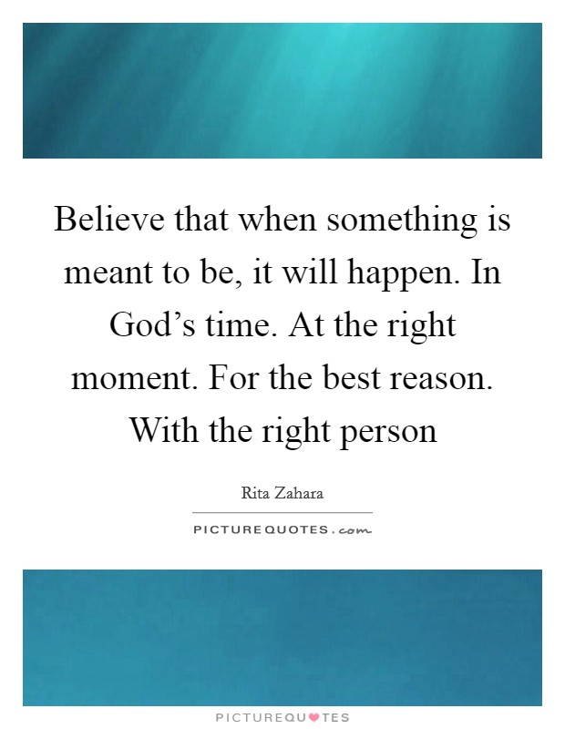 Believe that when something is meant to be, it will happen. In God's time. At the right moment. For the best reason. With the right person Picture Quote #1