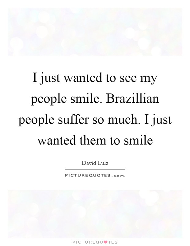 I just wanted to see my people smile. Brazillian people suffer so much. I just wanted them to smile Picture Quote #1