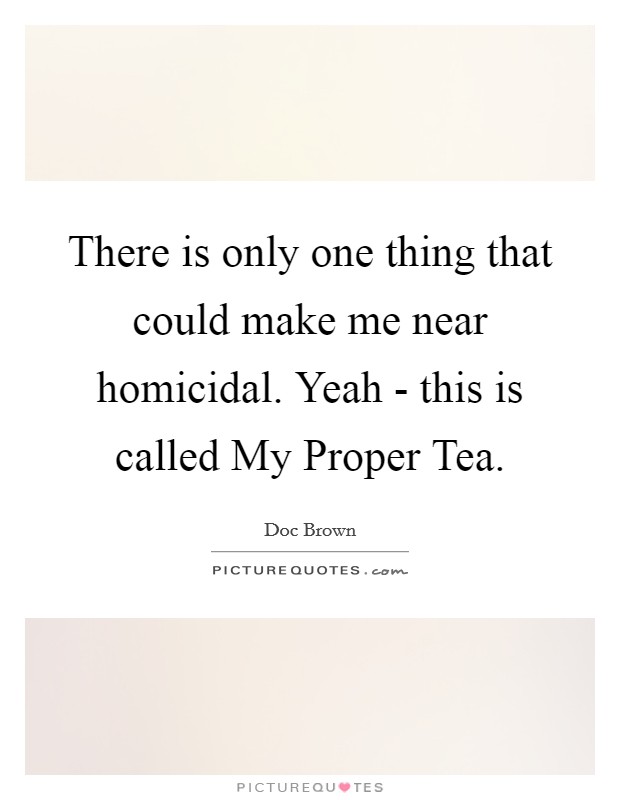 There is only one thing that could make me near homicidal. Yeah - this is called My Proper Tea Picture Quote #1
