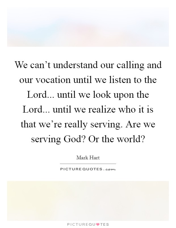 We can't understand our calling and our vocation until we listen to the Lord... until we look upon the Lord... until we realize who it is that we're really serving. Are we serving God? Or the world? Picture Quote #1