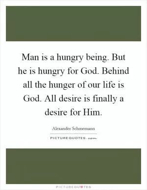 Man is a hungry being. But he is hungry for God. Behind all the hunger of our life is God. All desire is finally a desire for Him Picture Quote #1