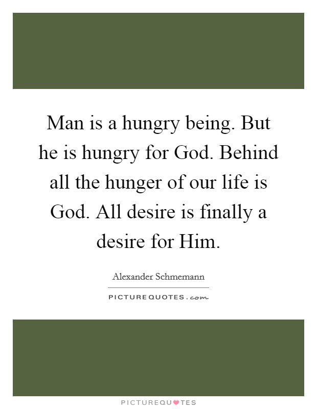 Man is a hungry being. But he is hungry for God. Behind all the hunger of our life is God. All desire is finally a desire for Him Picture Quote #1