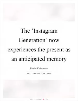 The ‘Instagram Generation’ now experiences the present as an anticipated memory Picture Quote #1