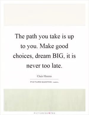 The path you take is up to you. Make good choices, dream BIG, it is never too late Picture Quote #1