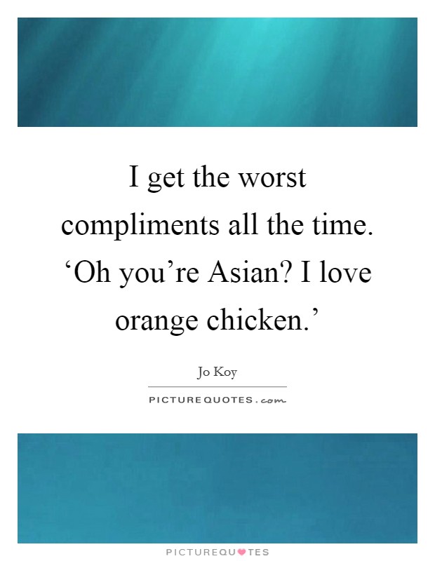 I get the worst compliments all the time. ‘Oh you're Asian? I love orange chicken.' Picture Quote #1