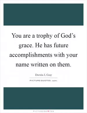 You are a trophy of God’s grace. He has future accomplishments with your name written on them Picture Quote #1