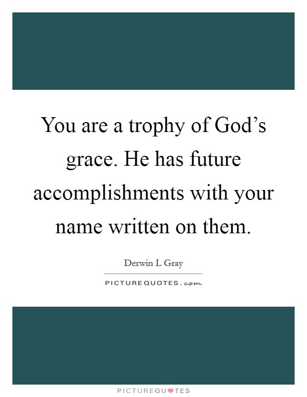 You are a trophy of God's grace. He has future accomplishments with your name written on them Picture Quote #1