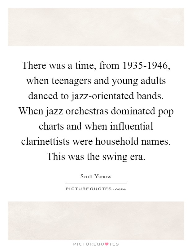 There was a time, from 1935-1946, when teenagers and young adults danced to jazz-orientated bands. When jazz orchestras dominated pop charts and when influential clarinettists were household names. This was the swing era Picture Quote #1