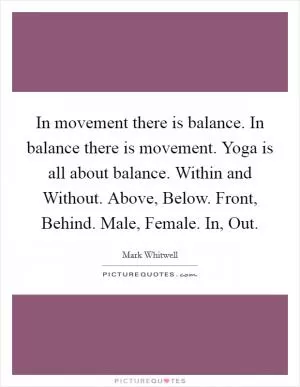 In movement there is balance. In balance there is movement. Yoga is all about balance. Within and Without. Above, Below. Front, Behind. Male, Female. In, Out Picture Quote #1