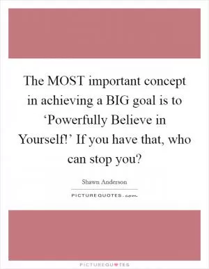 The MOST important concept in achieving a BIG goal is to ‘Powerfully Believe in Yourself!’ If you have that, who can stop you? Picture Quote #1