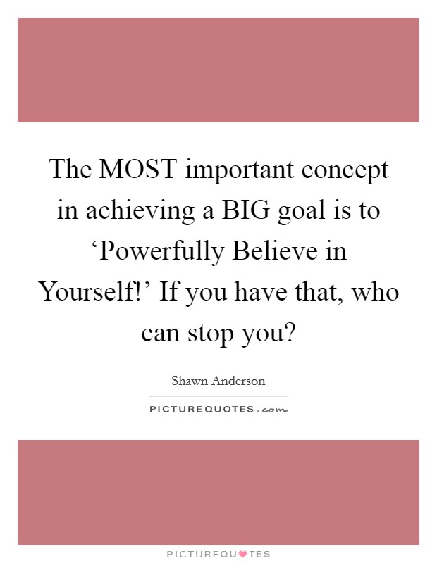 The MOST important concept in achieving a BIG goal is to ‘Powerfully Believe in Yourself!' If you have that, who can stop you? Picture Quote #1
