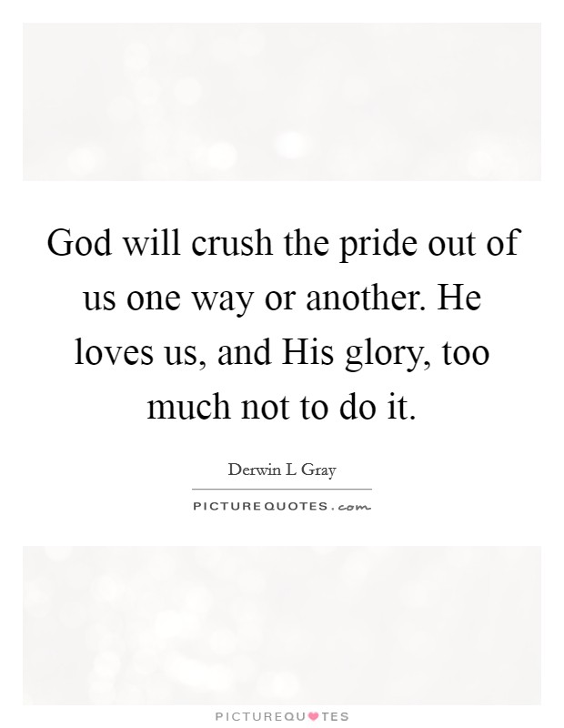 God will crush the pride out of us one way or another. He loves us, and His glory, too much not to do it Picture Quote #1