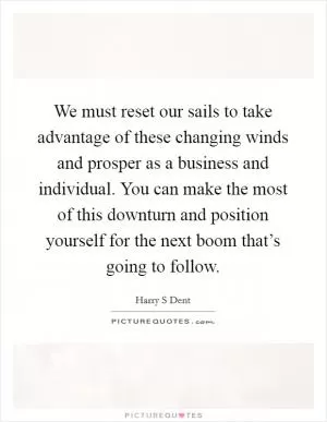 We must reset our sails to take advantage of these changing winds and prosper as a business and individual. You can make the most of this downturn and position yourself for the next boom that’s going to follow Picture Quote #1