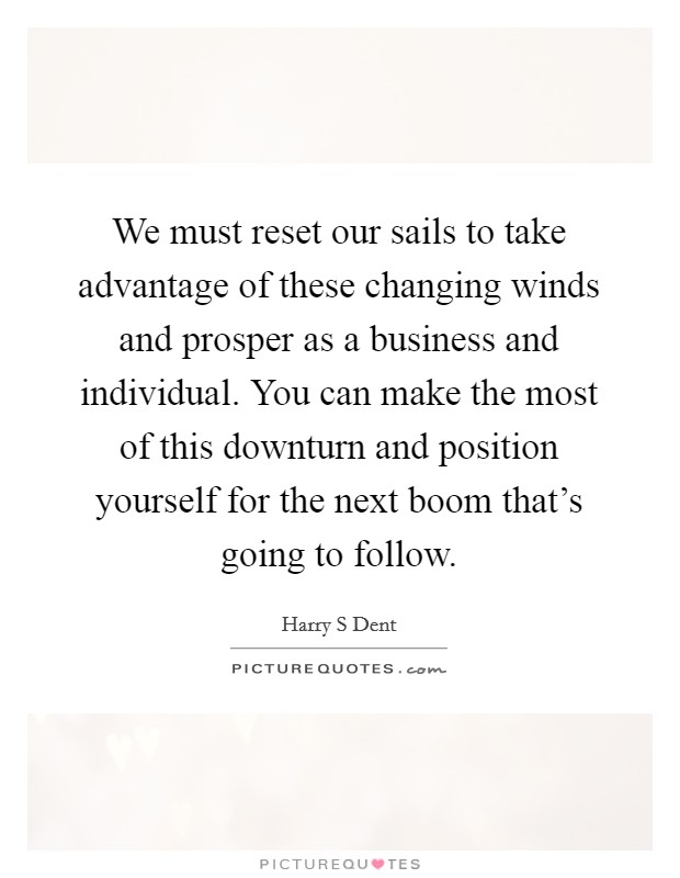 We must reset our sails to take advantage of these changing winds and prosper as a business and individual. You can make the most of this downturn and position yourself for the next boom that's going to follow Picture Quote #1