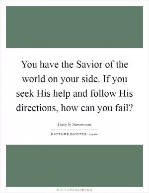 You have the Savior of the world on your side. If you seek His help and follow His directions, how can you fail? Picture Quote #1