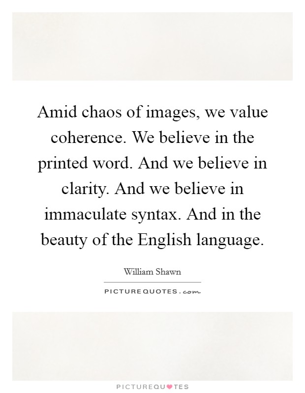 Amid chaos of images, we value coherence. We believe in the printed word. And we believe in clarity. And we believe in immaculate syntax. And in the beauty of the English language Picture Quote #1