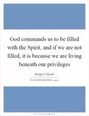 God commands us to be filled with the Spirit, and if we are not filled, it is because we are living beneath our privileges Picture Quote #1