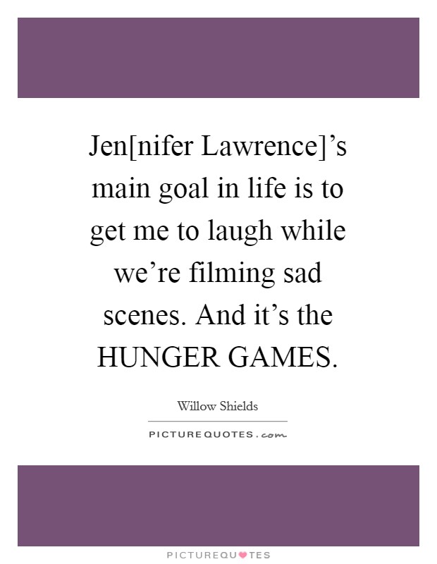 Jen[nifer Lawrence]'s main goal in life is to get me to laugh while we're filming sad scenes. And it's the HUNGER GAMES Picture Quote #1