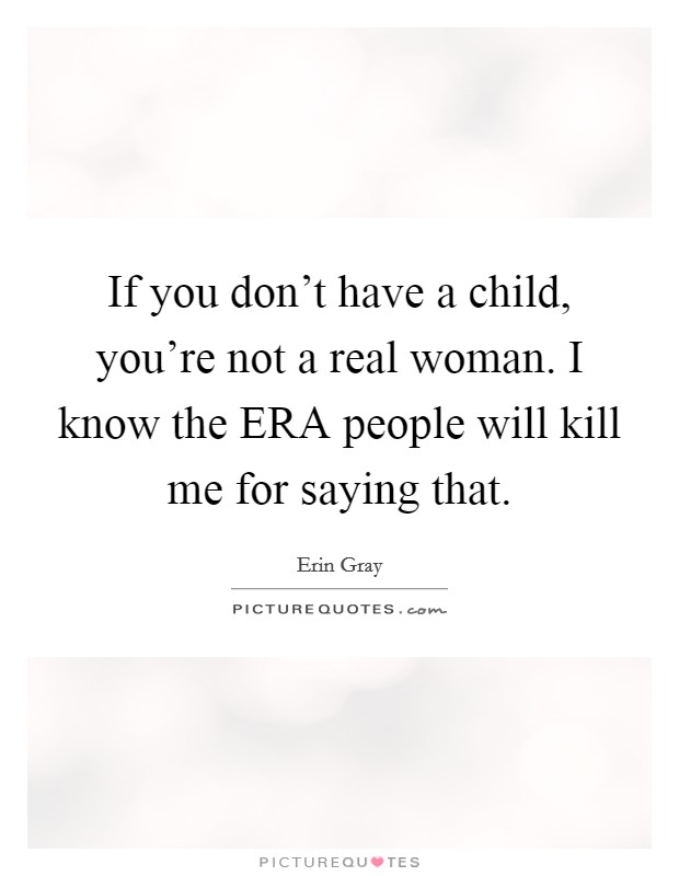 If you don't have a child, you're not a real woman. I know the ERA people will kill me for saying that Picture Quote #1