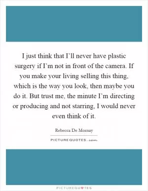 I just think that I’ll never have plastic surgery if I’m not in front of the camera. If you make your living selling this thing, which is the way you look, then maybe you do it. But trust me, the minute I’m directing or producing and not starring, I would never even think of it Picture Quote #1