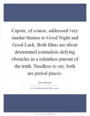 Capote, of course, addressed very similar themes to Good Night and Good Luck. Both films are about determined journalists defying obstacles in a relentless pursuit of the truth. Needless to say, both are period pieces Picture Quote #1