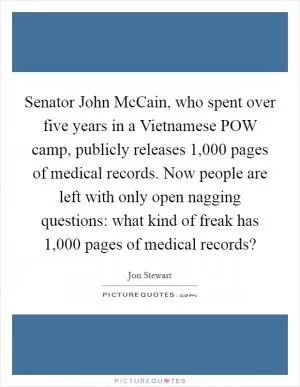 Senator John McCain, who spent over five years in a Vietnamese POW camp, publicly releases 1,000 pages of medical records. Now people are left with only open nagging questions: what kind of freak has 1,000 pages of medical records? Picture Quote #1