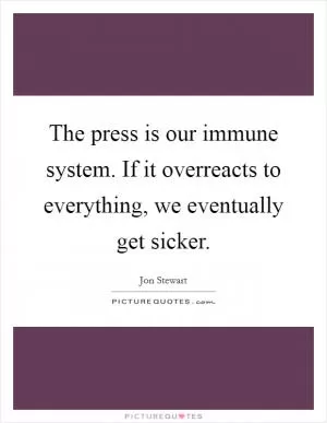 The press is our immune system. If it overreacts to everything, we eventually get sicker Picture Quote #1