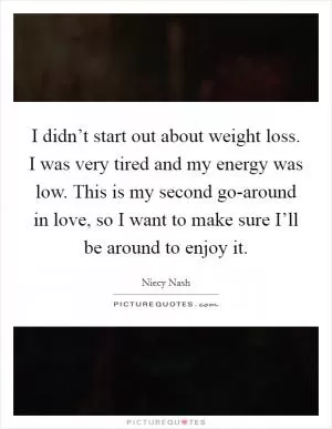 I didn’t start out about weight loss. I was very tired and my energy was low. This is my second go-around in love, so I want to make sure I’ll be around to enjoy it Picture Quote #1