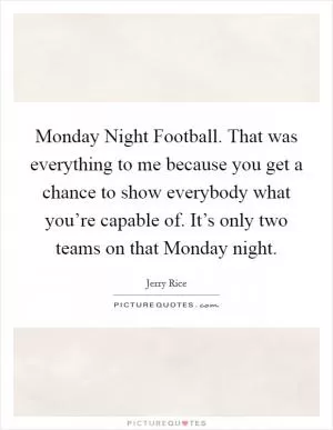 Monday Night Football. That was everything to me because you get a chance to show everybody what you’re capable of. It’s only two teams on that Monday night Picture Quote #1