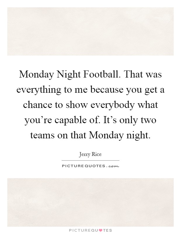 Monday Night Football. That was everything to me because you get a chance to show everybody what you're capable of. It's only two teams on that Monday night Picture Quote #1