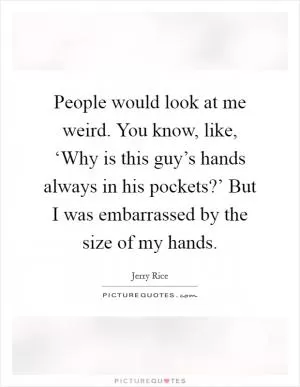 People would look at me weird. You know, like, ‘Why is this guy’s hands always in his pockets?’ But I was embarrassed by the size of my hands Picture Quote #1