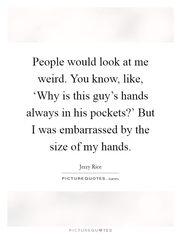 People would look at me weird. You know, like, ‘Why is this guy's hands always in his pockets?' But I was embarrassed by the size of my hands Picture Quote #1