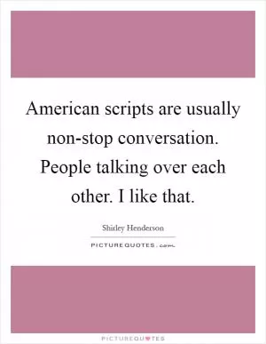 American scripts are usually non-stop conversation. People talking over each other. I like that Picture Quote #1