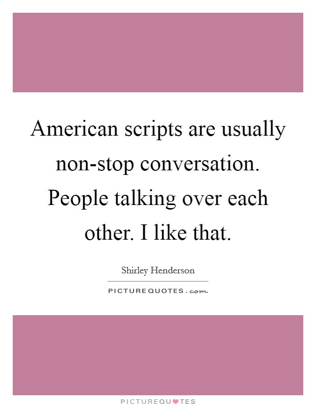 American scripts are usually non-stop conversation. People talking over each other. I like that Picture Quote #1
