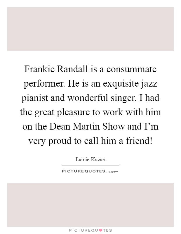 Frankie Randall is a consummate performer. He is an exquisite jazz pianist and wonderful singer. I had the great pleasure to work with him on the Dean Martin Show and I'm very proud to call him a friend! Picture Quote #1