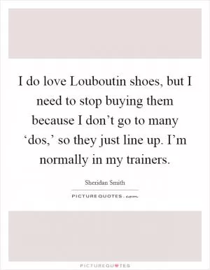 I do love Louboutin shoes, but I need to stop buying them because I don’t go to many ‘dos,’ so they just line up. I’m normally in my trainers Picture Quote #1