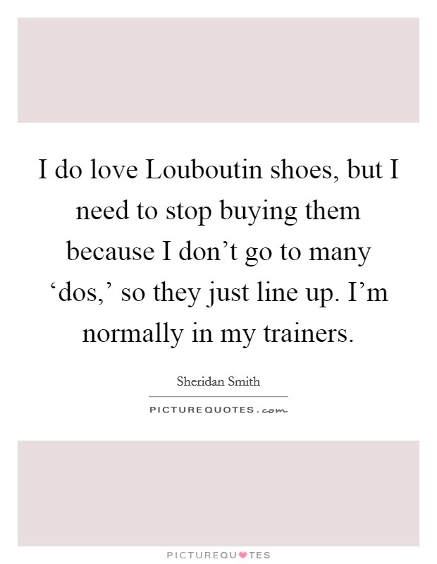 I do love Louboutin shoes, but I need to stop buying them because I don't go to many ‘dos,' so they just line up. I'm normally in my trainers Picture Quote #1