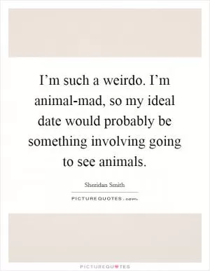 I’m such a weirdo. I’m animal-mad, so my ideal date would probably be something involving going to see animals Picture Quote #1