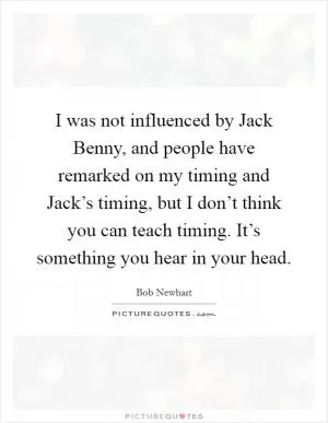 I was not influenced by Jack Benny, and people have remarked on my timing and Jack’s timing, but I don’t think you can teach timing. It’s something you hear in your head Picture Quote #1